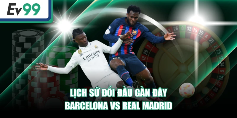 Lịch sử đối đầu gần đây Barcelona vs Real Madrid